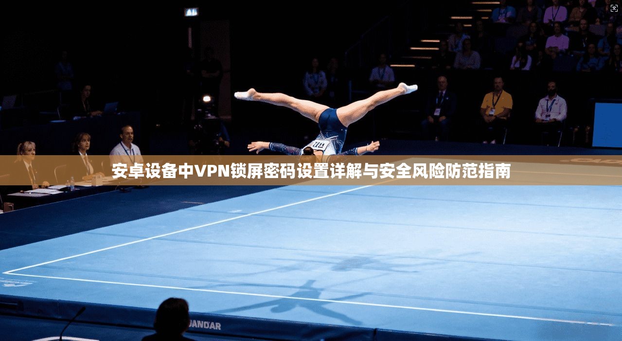 安卓设备中VPN锁屏密码设置详解与安全风险防范指南
