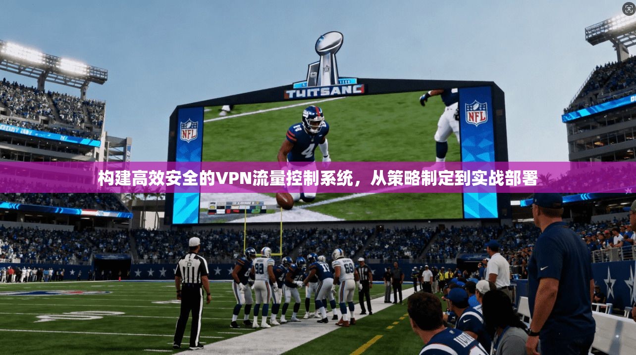 构建高效安全的VPN流量控制系统，从策略制定到实战部署