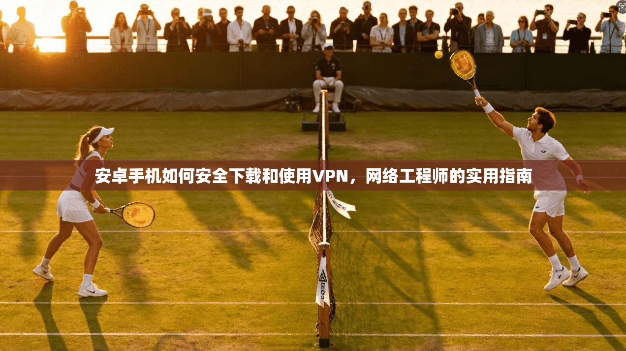 安卓手机如何安全下载和使用VPN，网络工程师的实用指南