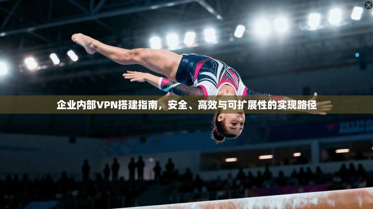 企业内部VPN搭建指南，安全、高效与可扩展性的实现路径