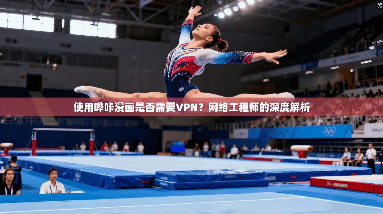 使用哔咔漫画是否需要VPN？网络工程师的深度解析