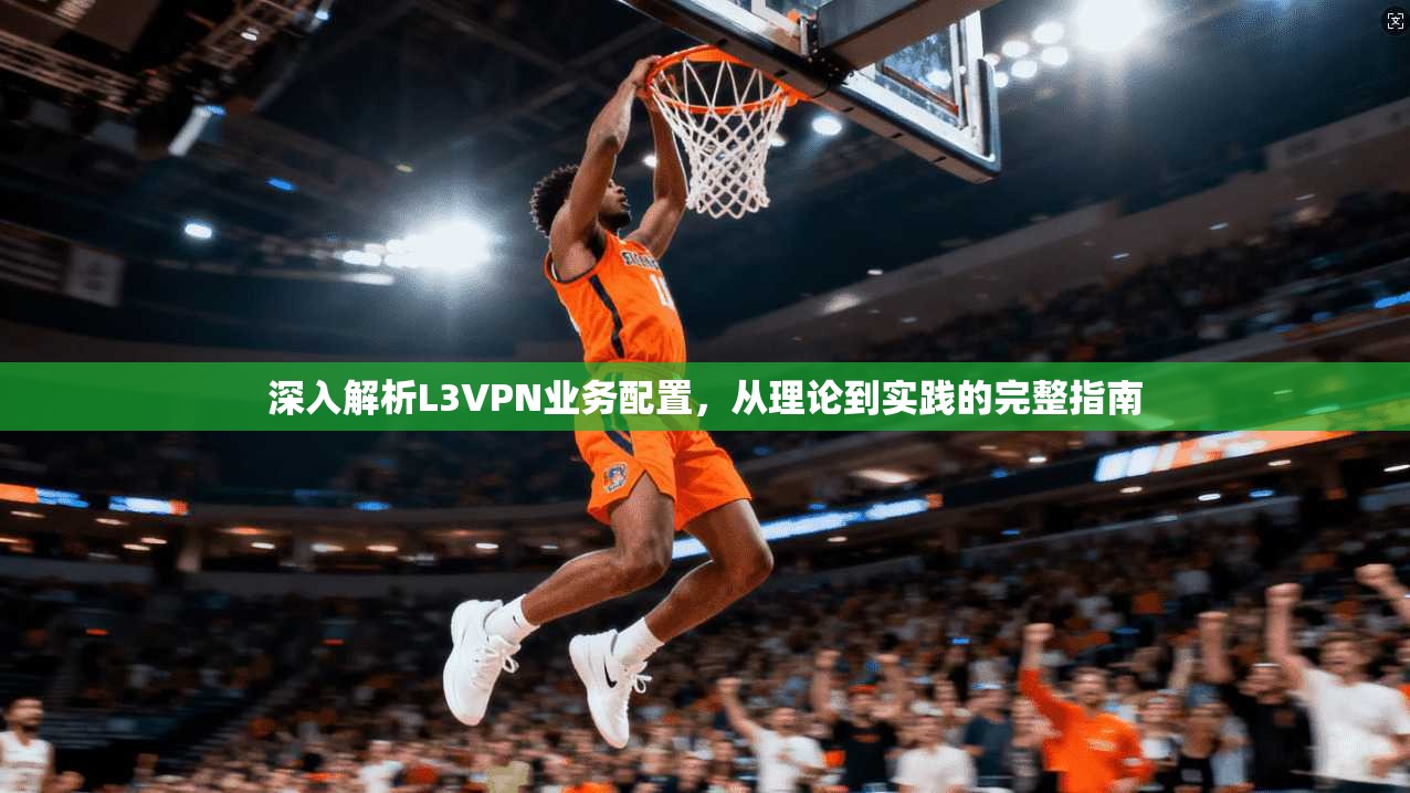 深入解析L3VPN业务配置,从理论到实践的完整指南 深入解析L3VPN业务配置,从理论到实践的完整指南