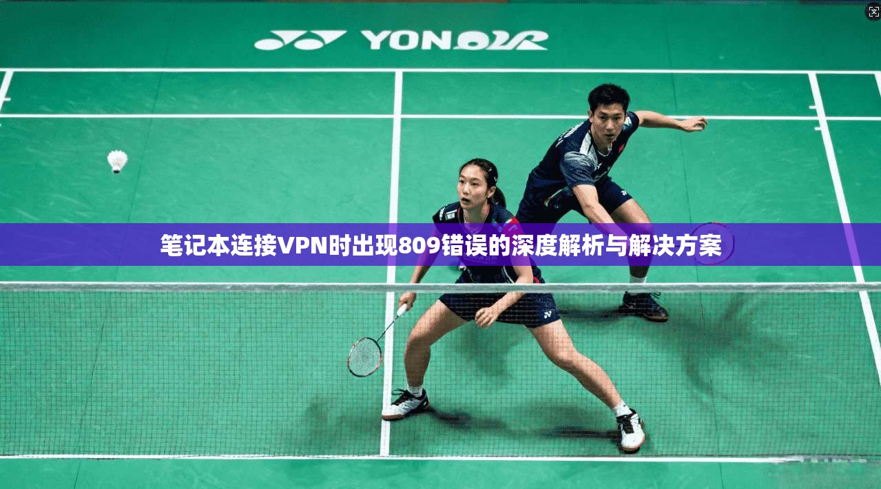 笔记本连接VPN时出现809错误的深度解析与解决方案