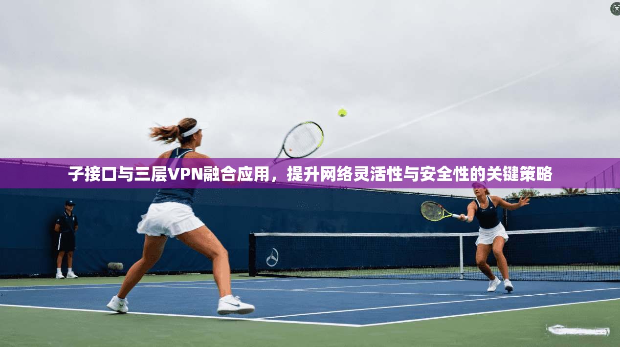 子接口与三层VPN融合应用，提升网络灵活性与安全性的关键策略