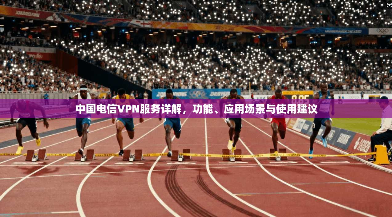 中国电信VPN服务详解,功能、应用场景与使用建议 中国电信VPN服务详解,功能、应用场景与使用建议