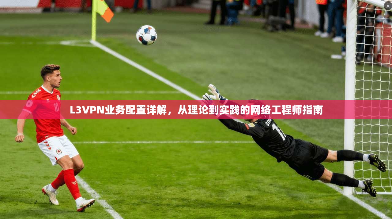 L3VPN业务配置详解，从理论到实践的网络工程师指南