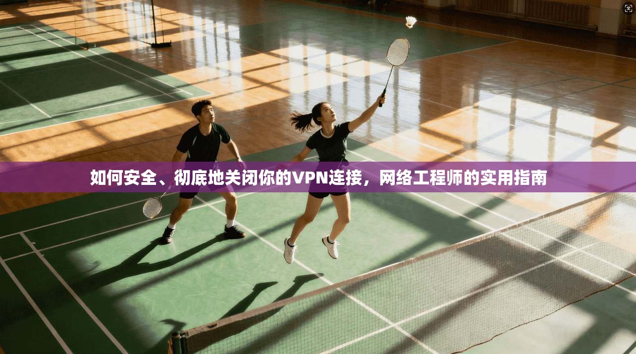 如何安全、彻底地关闭你的VPN连接,网络工程师的实用指南 如何安全、彻底地关闭你的VPN连接,网络工程师的实用指南