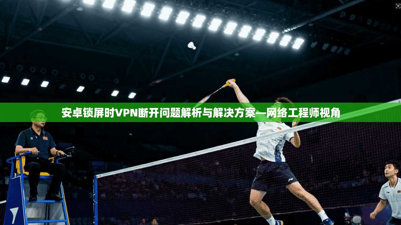 安卓锁屏时VPN断开问题解析与解决方案—网络工程师视角 安卓锁屏时VPN断开问题解析与解决方案—网络工程师视角