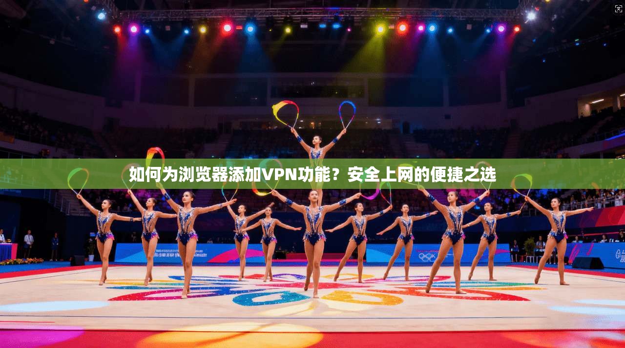 如何为浏览器添加VPN功能?安全上网的便捷之选 如何为浏览器添加VPN功能?安全上网的便捷之选