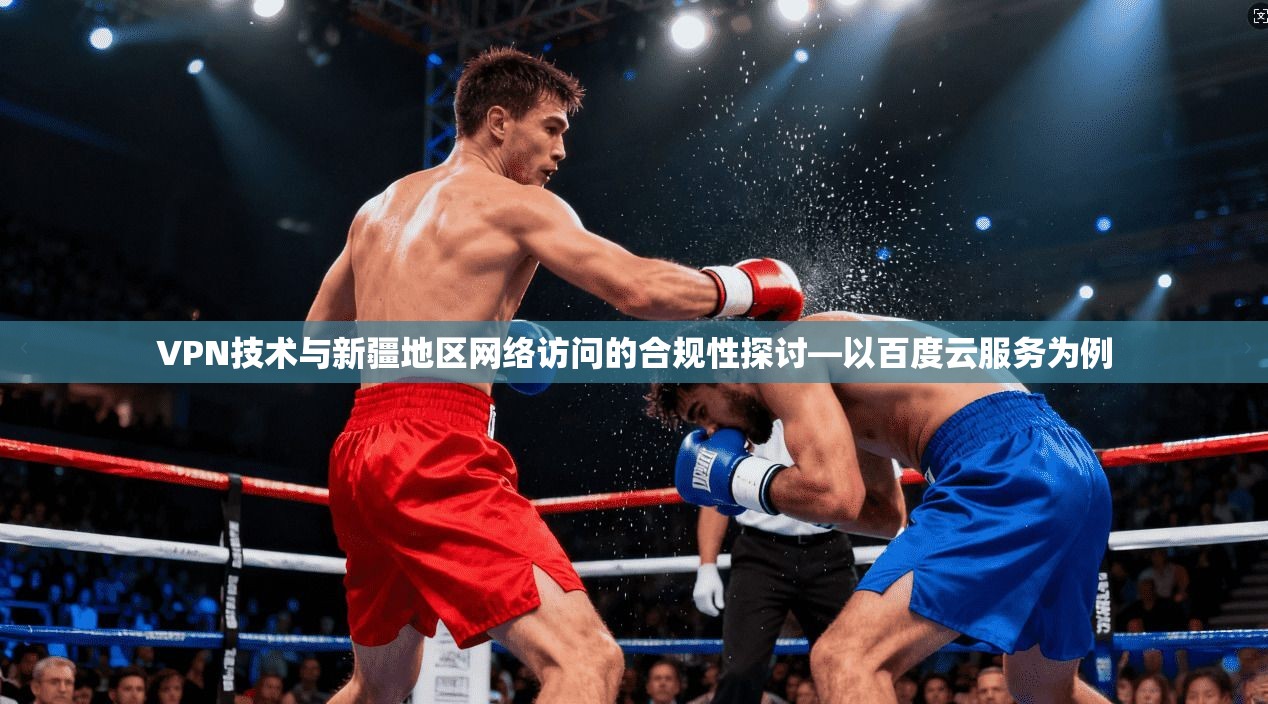 VPN技术与新疆地区网络访问的合规性探讨—以百度云服务为例
