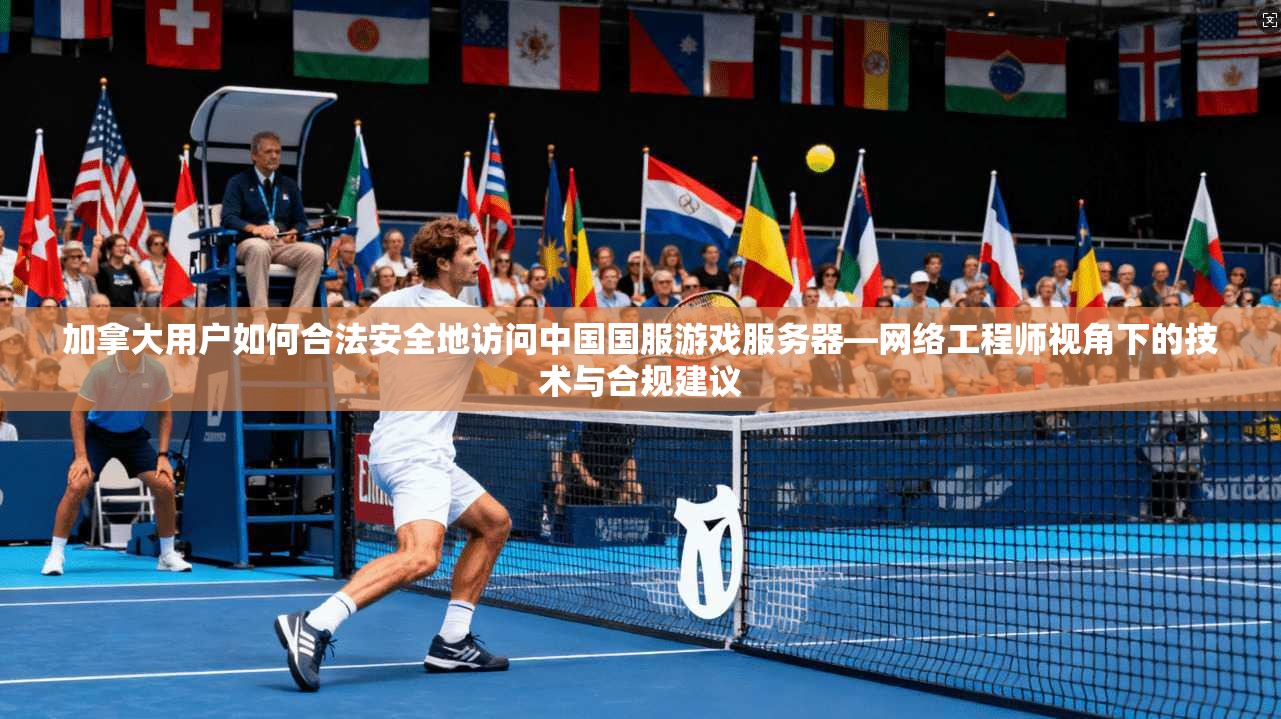 加拿大用户如何合法安全地访问中国国服游戏服务器—网络工程师视角下的技术与合规建议