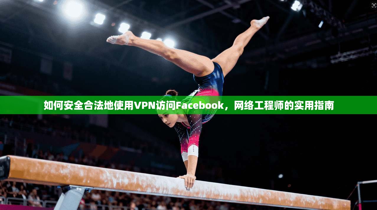 如何安全合法地使用VPN访问Facebook,网络工程师的实用指南 如何安全合法地使用VPN访问Facebook,网络工程师的实用指南