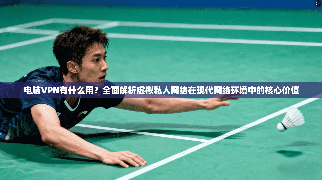 电脑VPN有什么用?全面解析虚拟私人网络在现代网络环境中的核心价值 电脑VPN有什么用?全面解析虚拟私人网络在现代网络环境中的核心价值