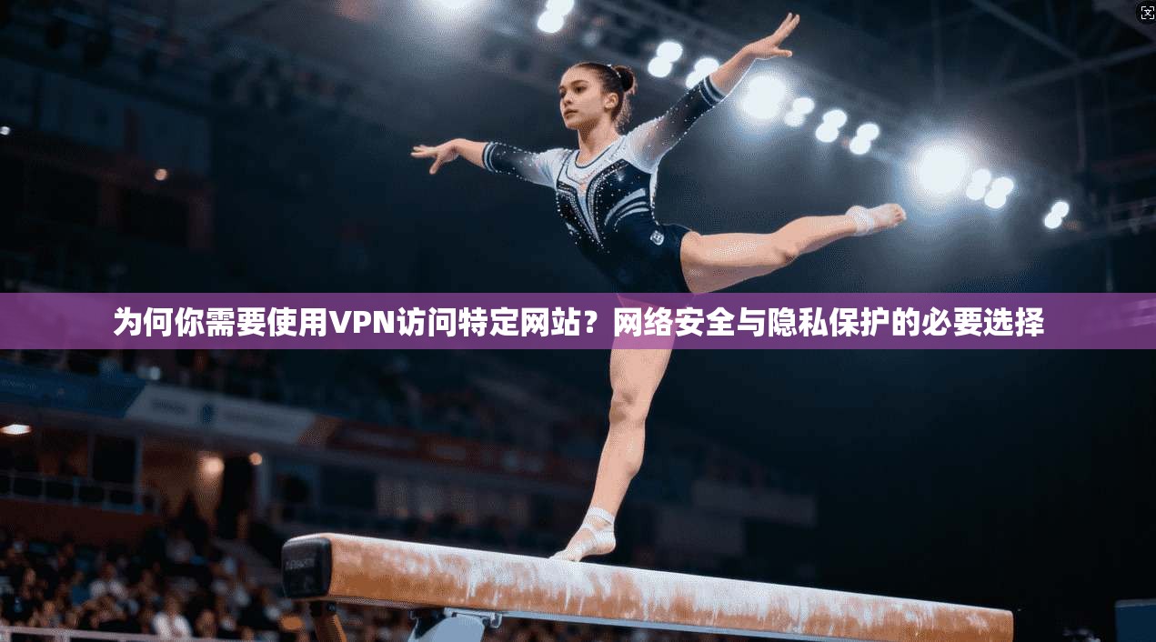 为何你需要使用VPN访问特定网站?网络安全与隐私保护的必要选择 为何你需要使用VPN访问特定网站?网络安全与隐私保护的必要选择