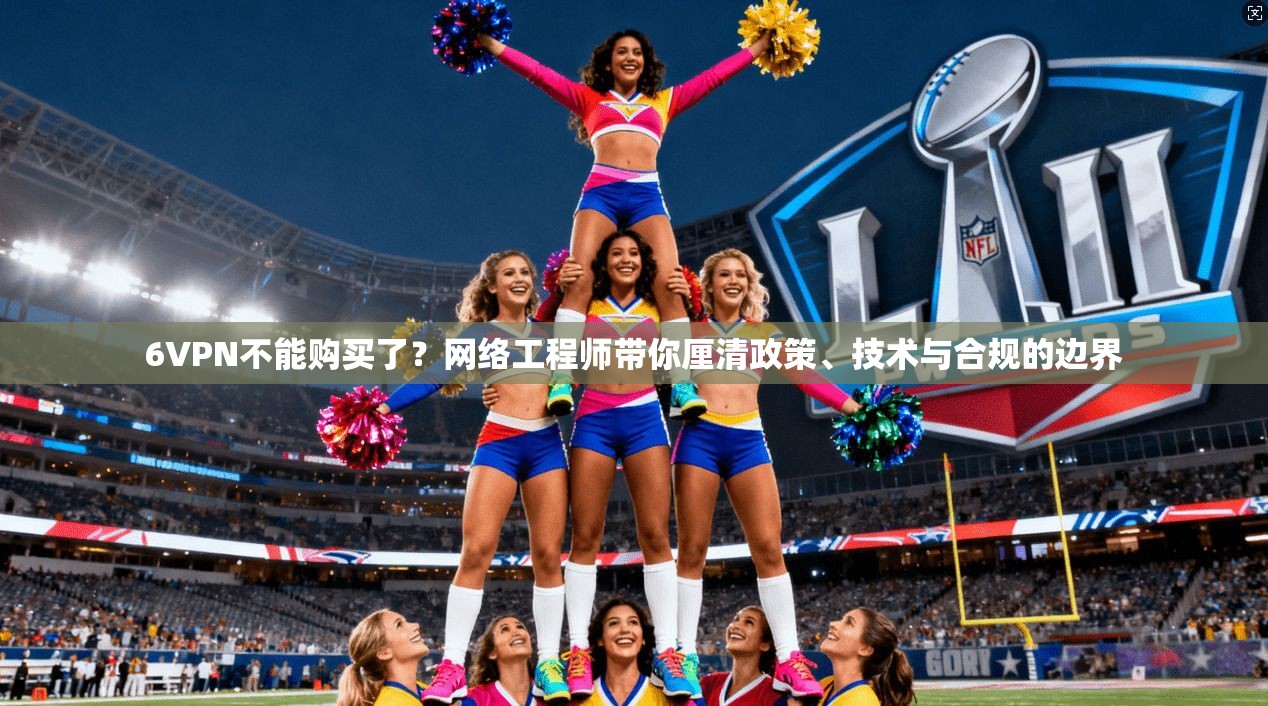 6VPN不能购买了?网络工程师带你厘清政策、技术与合规的边界 6VPN不能购买了?网络工程师带你厘清政策、技术与合规的边界