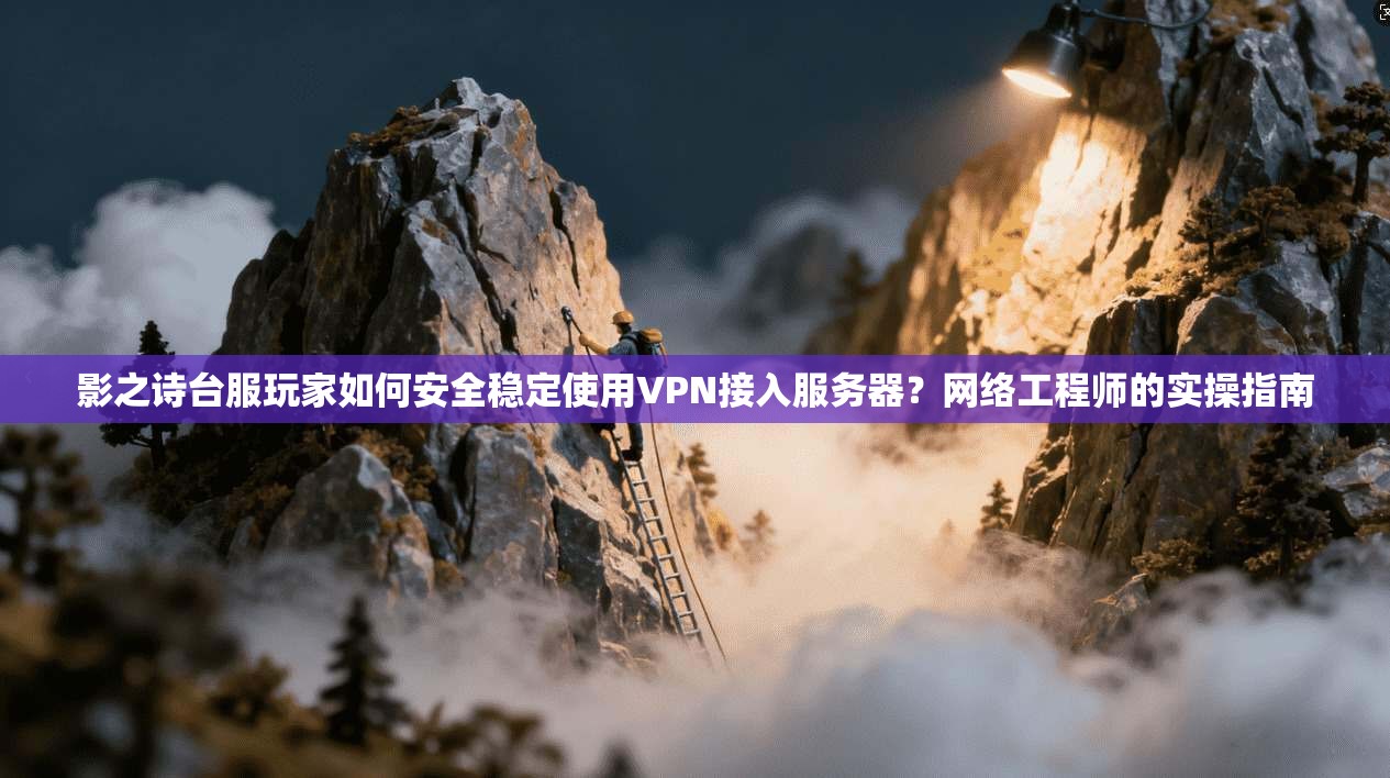 影之诗台服玩家如何安全稳定使用VPN接入服务器？网络工程师的实操指南