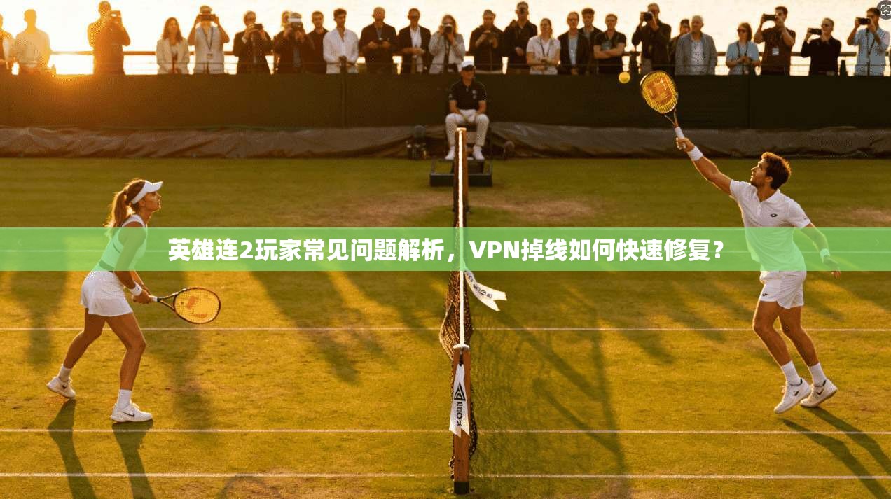 英雄连2玩家常见问题解析,VPN掉线如何快速修复? 英雄连2玩家常见问题解析,VPN掉线如何快速修复?
