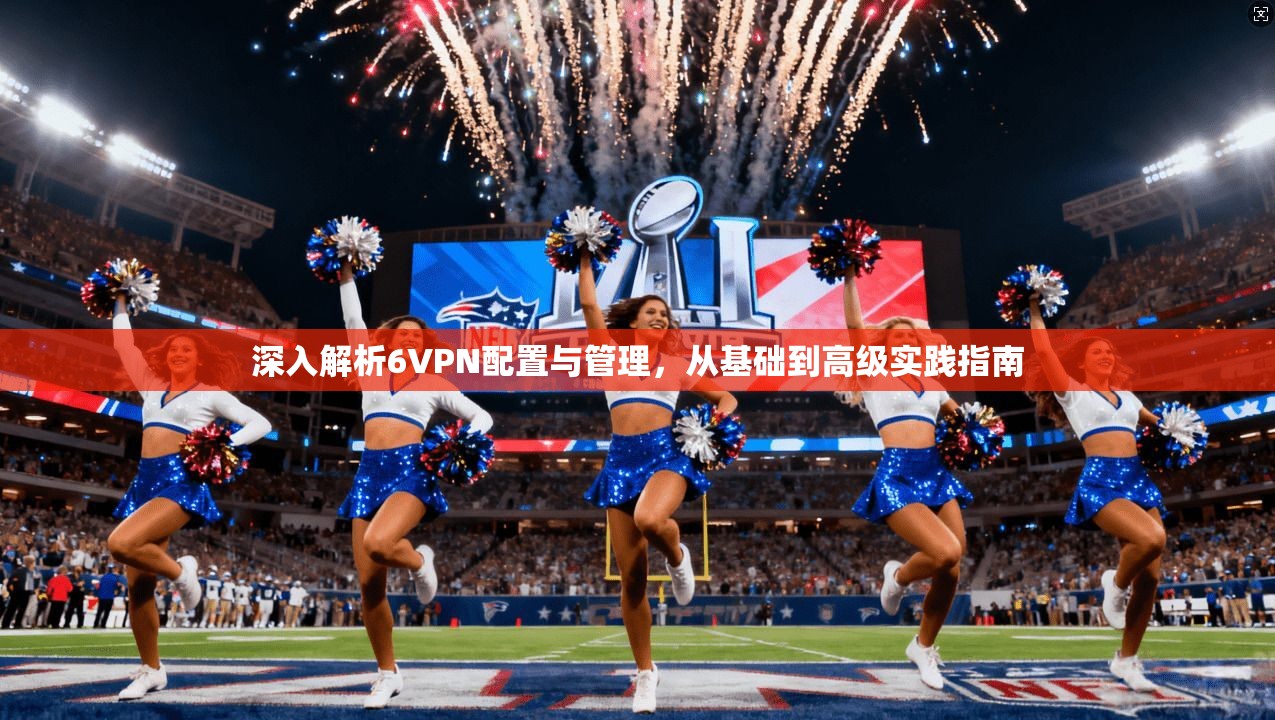 深入解析6VPN配置与管理，从基础到高级实践指南
