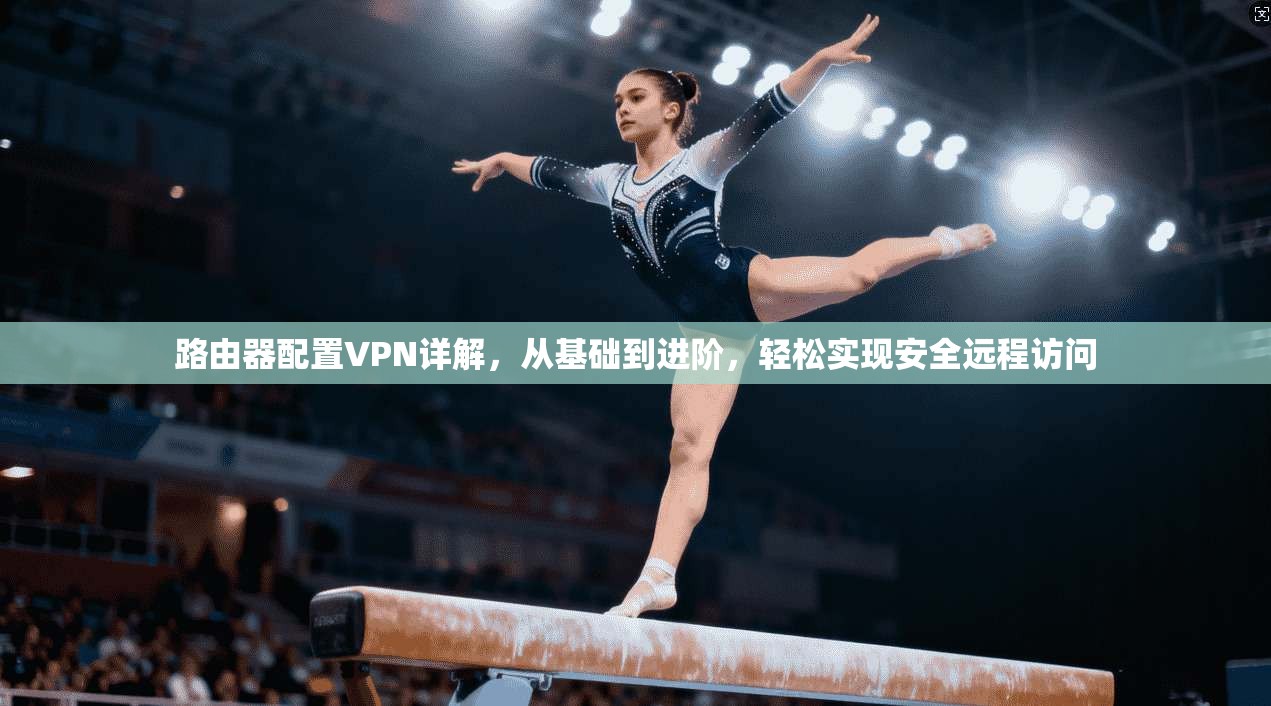 路由器配置VPN详解，从基础到进阶，轻松实现安全远程访问