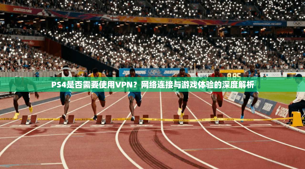 PS4是否需要使用VPN?网络连接与游戏体验的深度解析 PS4是否需要使用VPN?网络连接与游戏体验的深度解析