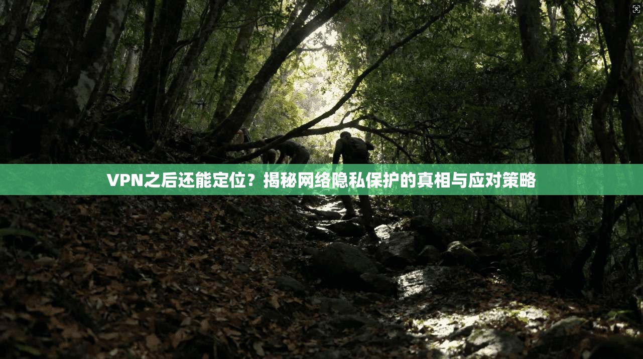 VPN之后还能定位?揭秘网络隐私保护的真相与应对策略 VPN之后还能定位?揭秘网络隐私保护的真相与应对策略