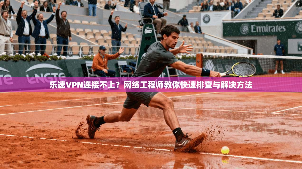 乐速VPN连接不上？网络工程师教你快速排查与解决方法