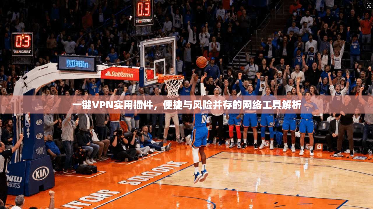 一键VPN实用插件，便捷与风险并存的网络工具解析