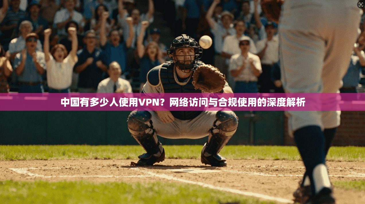 中国有多少人使用VPN？网络访问与合规使用的深度解析