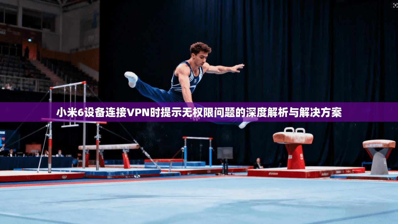 小米6设备连接VPN时提示无权限问题的深度解析与解决方案 小米6设备连接VPN时提示无权限问题的深度解析与解决方案