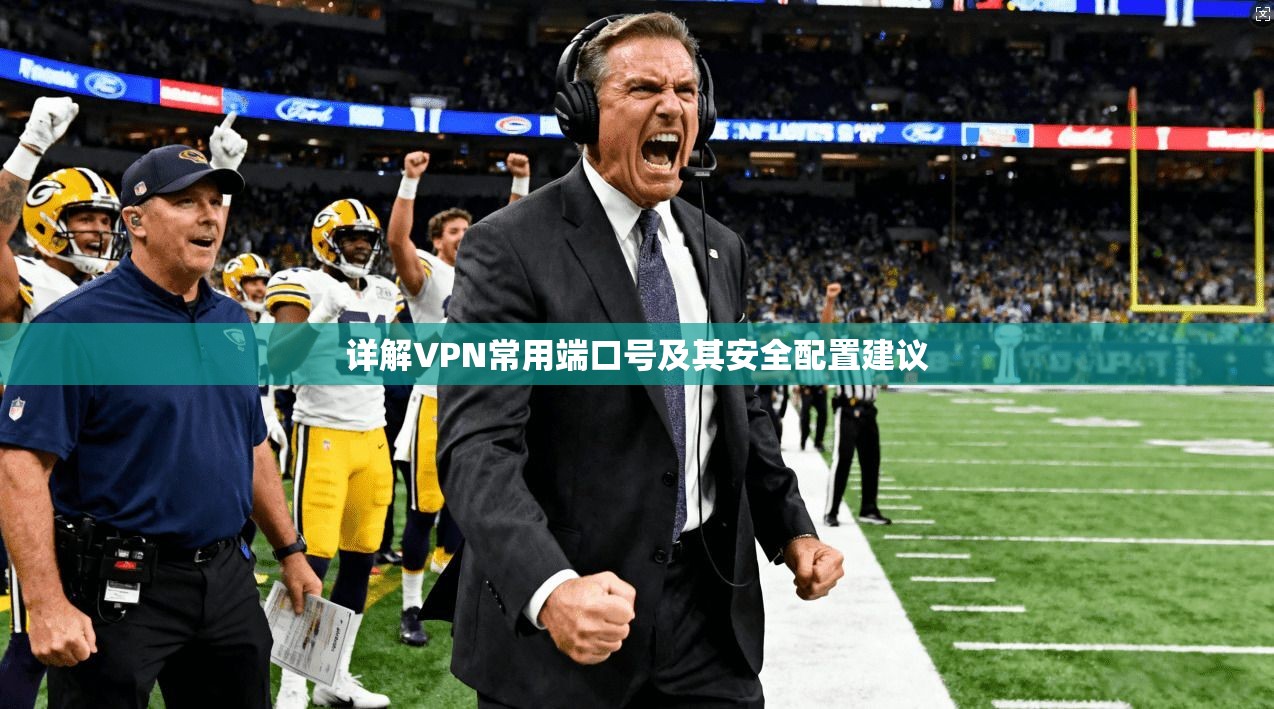 详解VPN常用端口号及其安全配置建议 详解VPN常用端口号及其安全配置建议