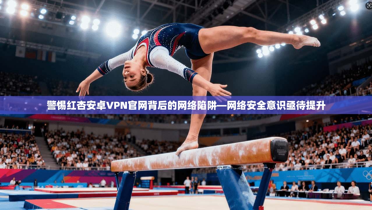 警惕红杏安卓VPN官网背后的网络陷阱—网络安全意识亟待提升 警惕红杏安卓VPN官网背后的网络陷阱—网络安全意识亟待提升