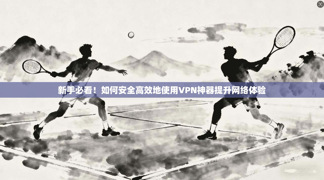 新手必看!如何安全高效地使用VPN神器提升网络体验 新手必看!如何安全高效地使用VPN神器提升网络体验