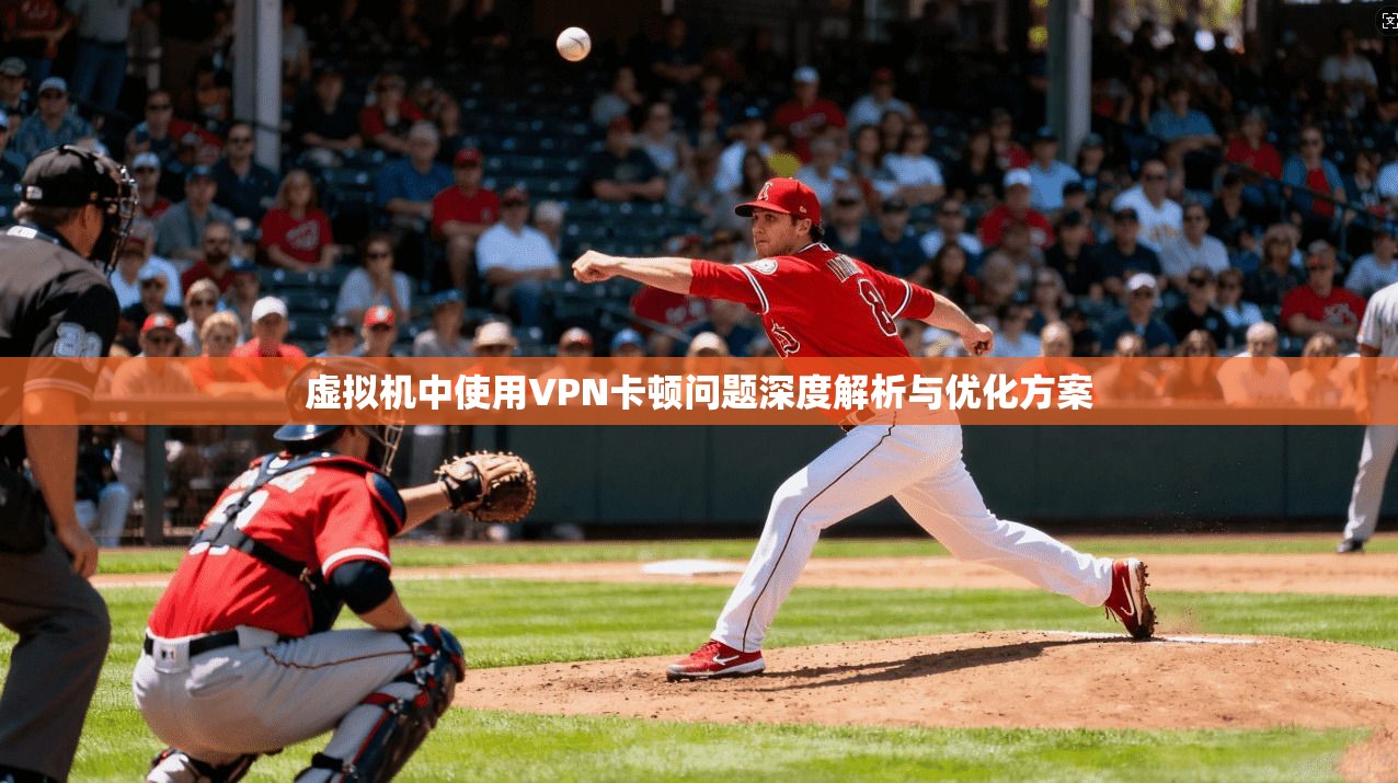 虚拟机中使用VPN卡顿问题深度解析与优化方案 虚拟机中使用VPN卡顿问题深度解析与优化方案