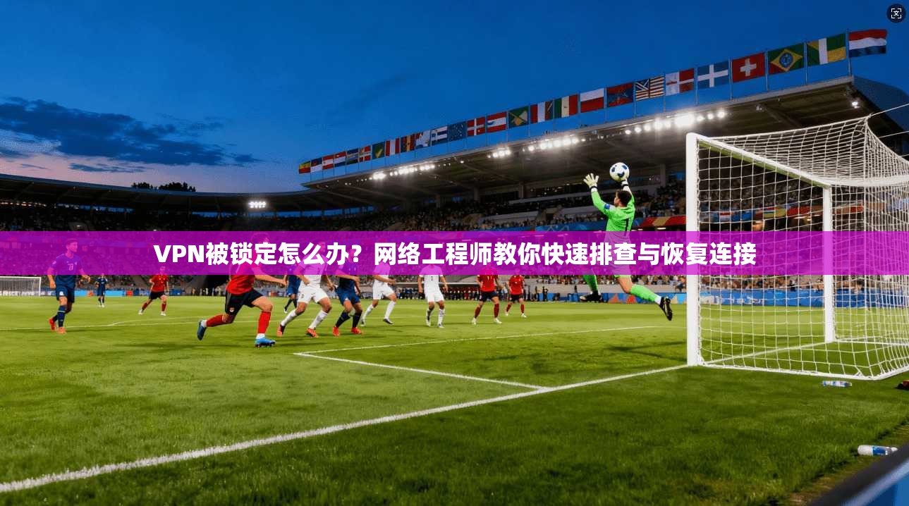 VPN被锁定怎么办?网络工程师教你快速排查与恢复连接 VPN被锁定怎么办?网络工程师教你快速排查与恢复连接