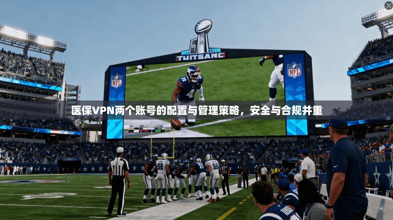 医保VPN两个账号的配置与管理策略,安全与合规并重 医保VPN两个账号的配置与管理策略,安全与合规并重