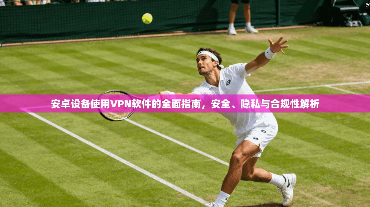 安卓设备使用VPN软件的全面指南,安全、隐私与合规性解析 安卓设备使用VPN软件的全面指南,安全、隐私与合规性解析