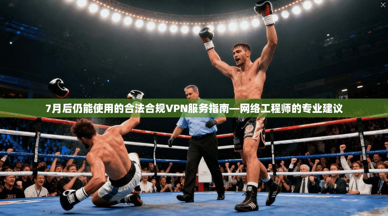 7月后仍能使用的合法合规VPN服务指南—网络工程师的专业建议 7月后仍能使用的合法合规VPN服务指南—网络工程师的专业建议