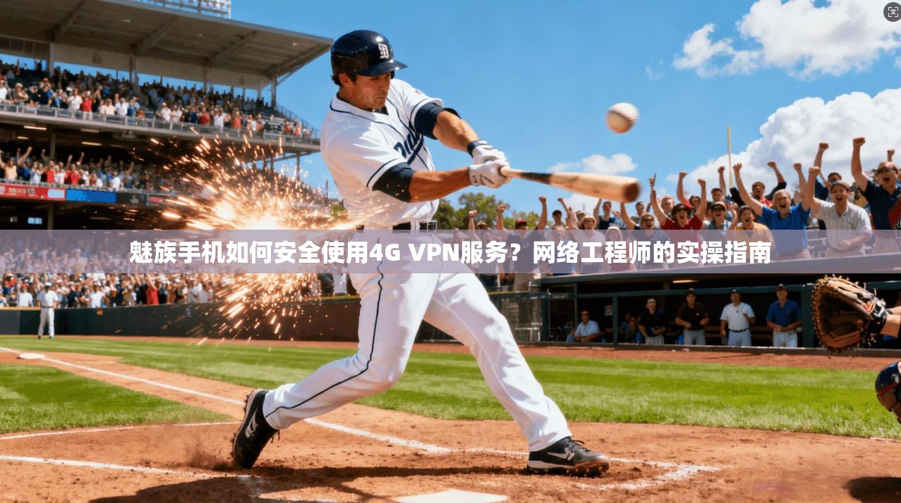 魅族手机如何安全使用4G VPN服务?网络工程师的实操指南 魅族手机如何安全使用4G VPN服务?网络工程师的实操指南