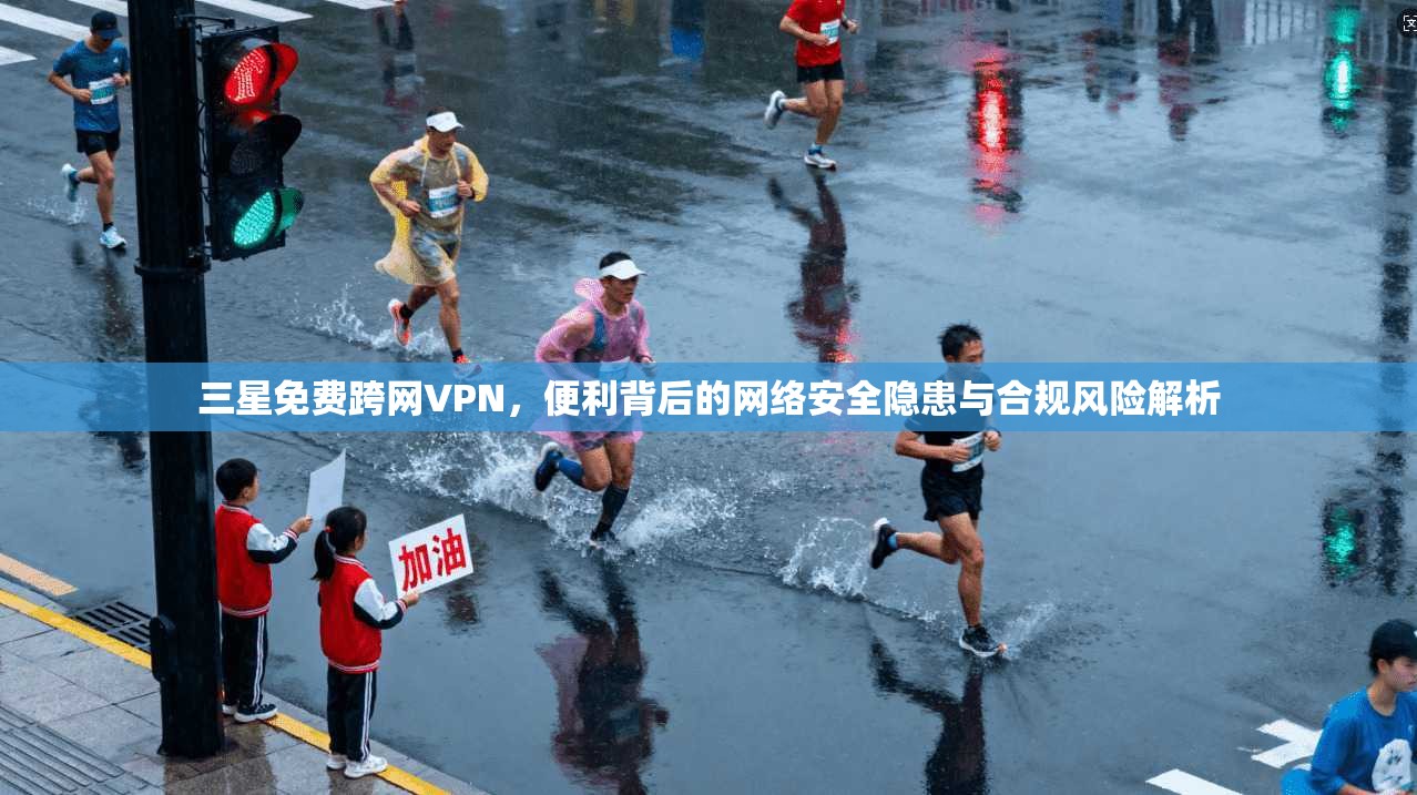 三星免费跨网VPN,便利背后的网络安全隐患与合规风险解析 三星免费跨网VPN,便利背后的网络安全隐患与合规风险解析