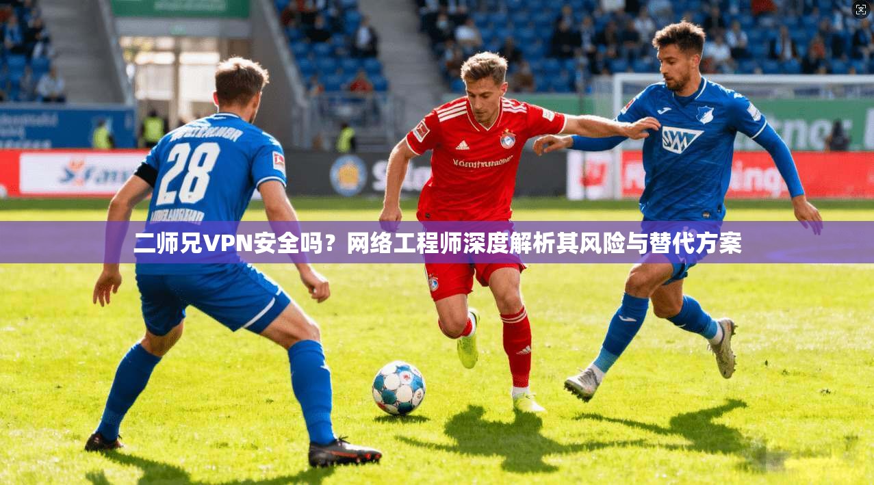 二师兄VPN安全吗?网络工程师深度解析其风险与替代方案 二师兄VPN安全吗?网络工程师深度解析其风险与替代方案