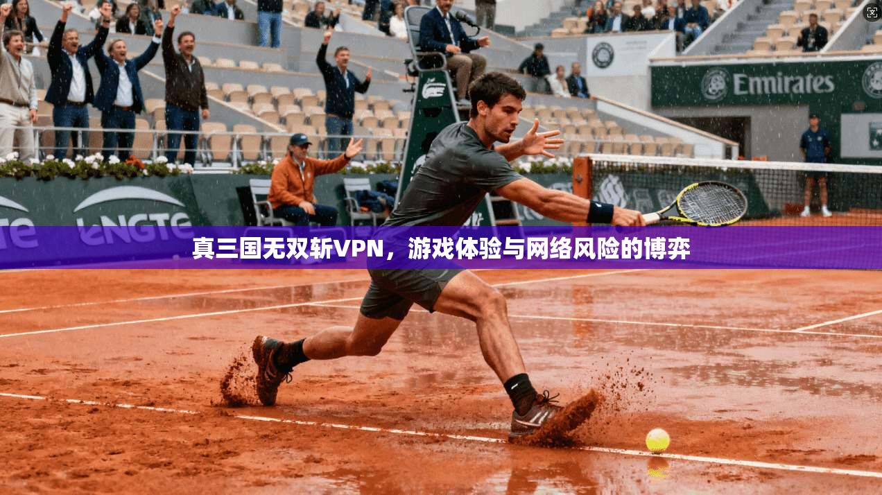 真三国无双斩VPN,游戏体验与网络风险的博弈 真三国无双斩VPN,游戏体验与网络风险的博弈