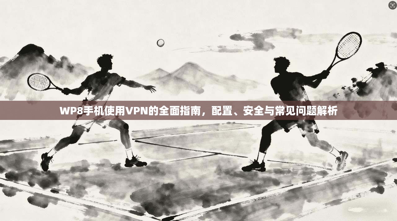 WP8手机使用VPN的全面指南,配置、安全与常见问题解析 WP8手机使用VPN的全面指南,配置、安全与常见问题解析