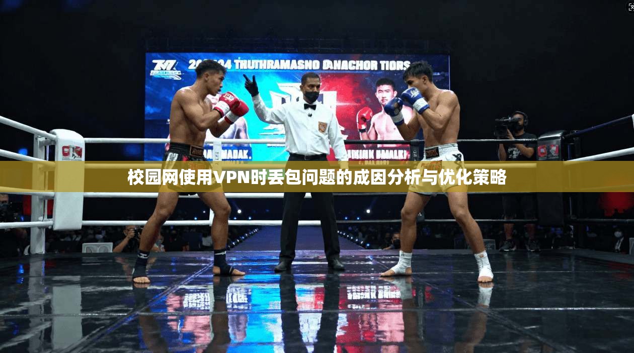 校园网使用VPN时丢包问题的成因分析与优化策略 校园网使用VPN时丢包问题的成因分析与优化策略