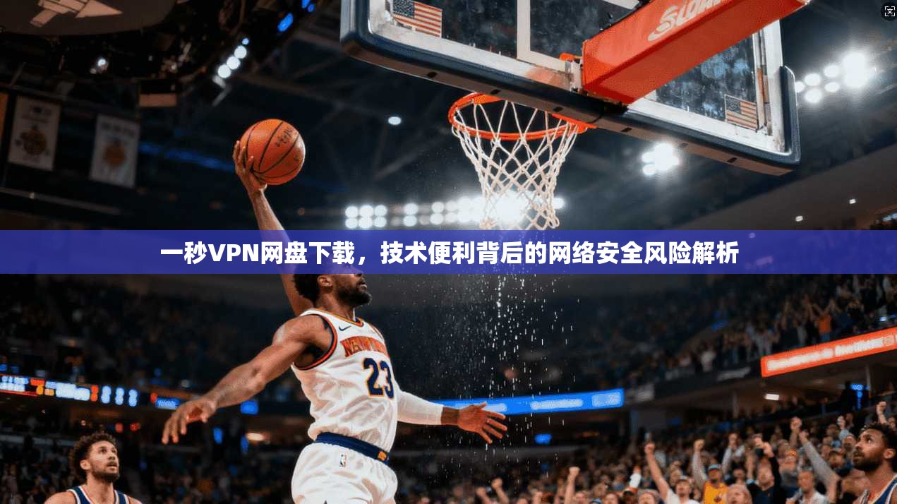 一秒VPN网盘下载,技术便利背后的网络安全风险解析 一秒VPN网盘下载,技术便利背后的网络安全风险解析