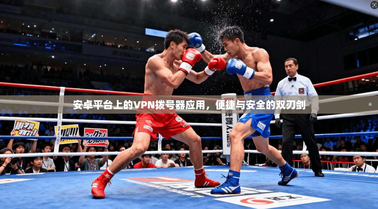 安卓平台上的VPN拨号器应用,便捷与安全的双刃剑 安卓平台上的VPN拨号器应用,便捷与安全的双刃剑