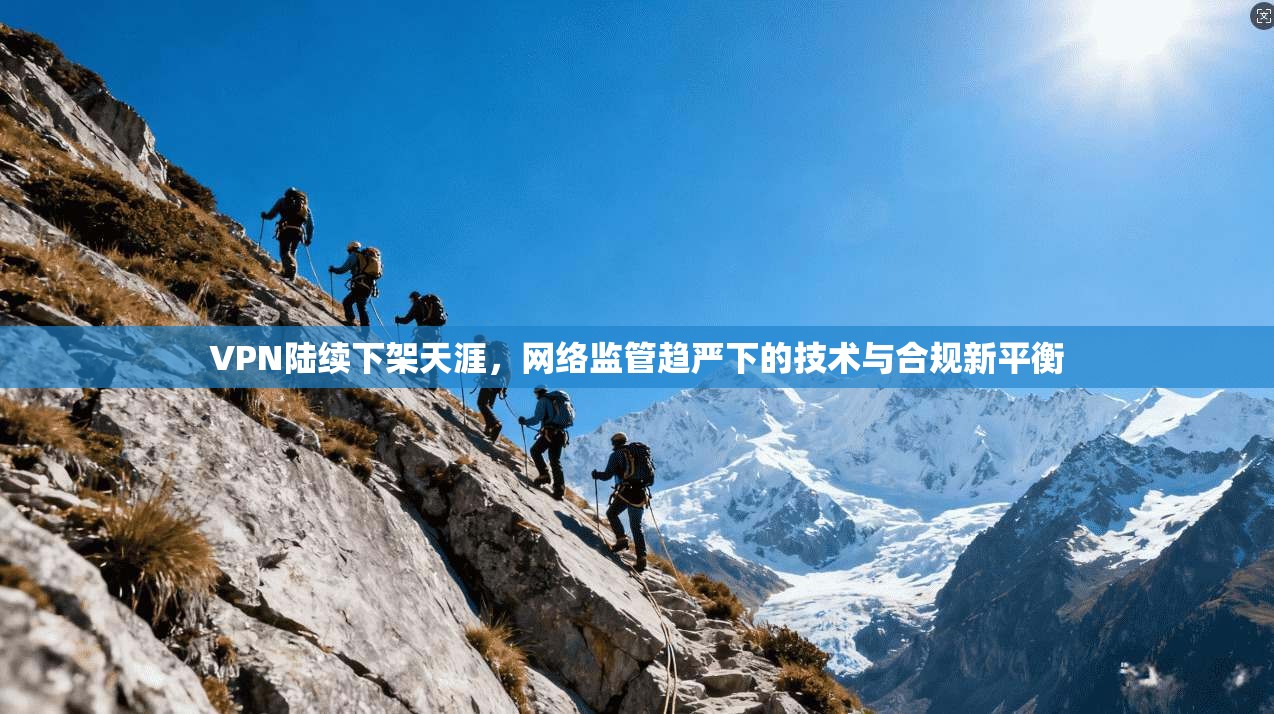 VPN陆续下架天涯,网络监管趋严下的技术与合规新平衡 VPN陆续下架天涯,网络监管趋严下的技术与合规新平衡