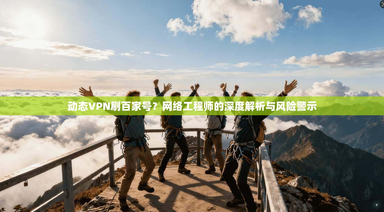 动态VPN刷百家号?网络工程师的深度解析与风险警示 动态VPN刷百家号?网络工程师的深度解析与风险警示