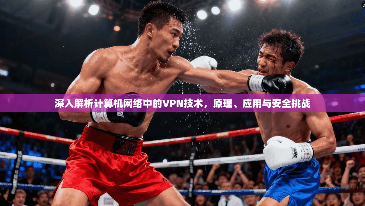 深入解析计算机网络中的VPN技术,原理、应用与安全挑战 深入解析计算机网络中的VPN技术,原理、应用与安全挑战
