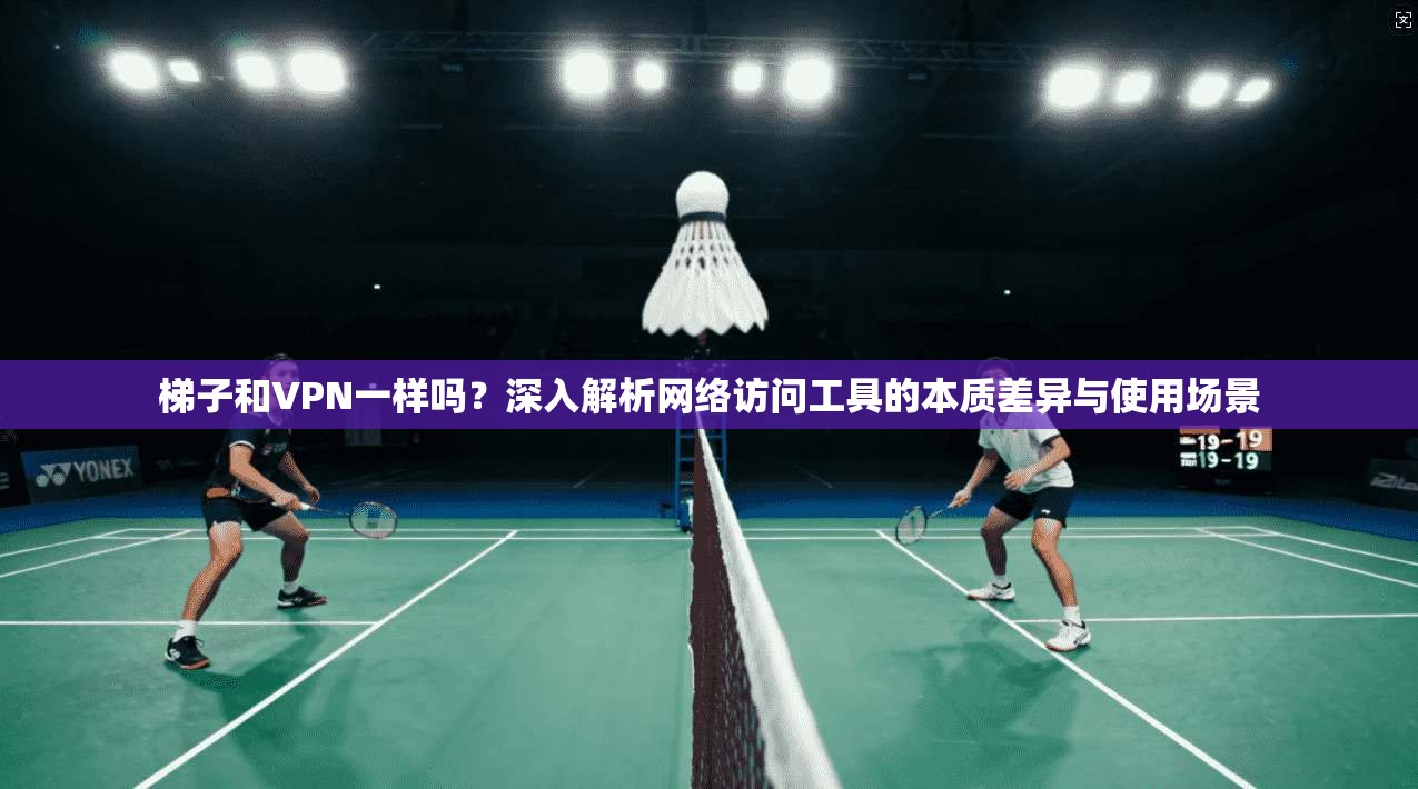 梯子和VPN一样吗?深入解析网络访问工具的本质差异与使用场景 梯子和VPN一样吗?深入解析网络访问工具的本质差异与使用场景