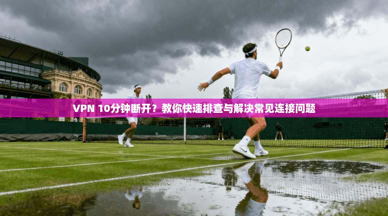VPN 10分钟断开?教你快速排查与解决常见连接问题 VPN 10分钟断开?教你快速排查与解决常见连接问题